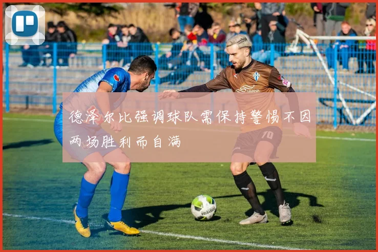 德泽尔比强调球队需保持警惕不因两场胜利而自满