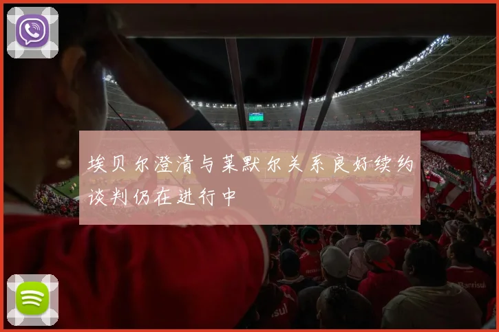 埃贝尔澄清与莱默尔关系良好续约谈判仍在进行中