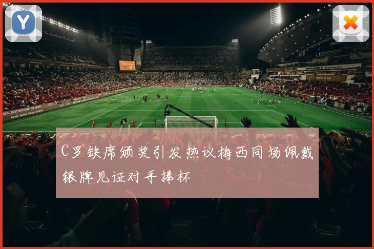 C罗缺席颁奖引发热议梅西同场佩戴银牌见证对手捧杯