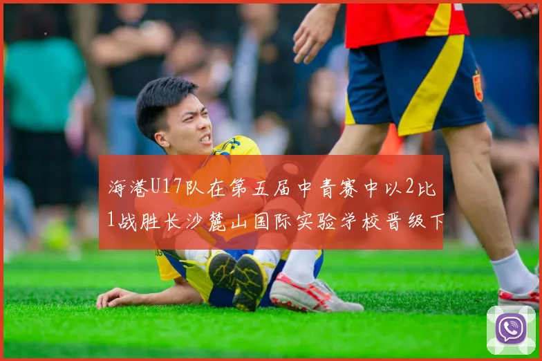 海港U17队在第五届中青赛中以2比1战胜长沙麓山国际实验学校晋级下一轮