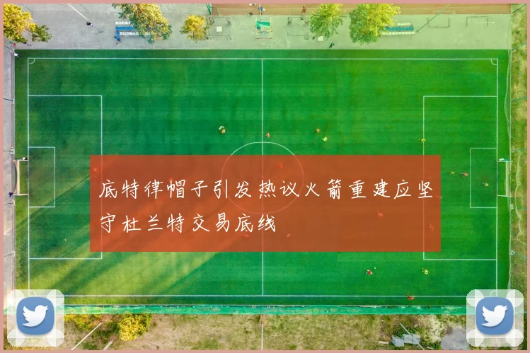 底特律帽子引发热议火箭重建应坚守杜兰特交易底线
