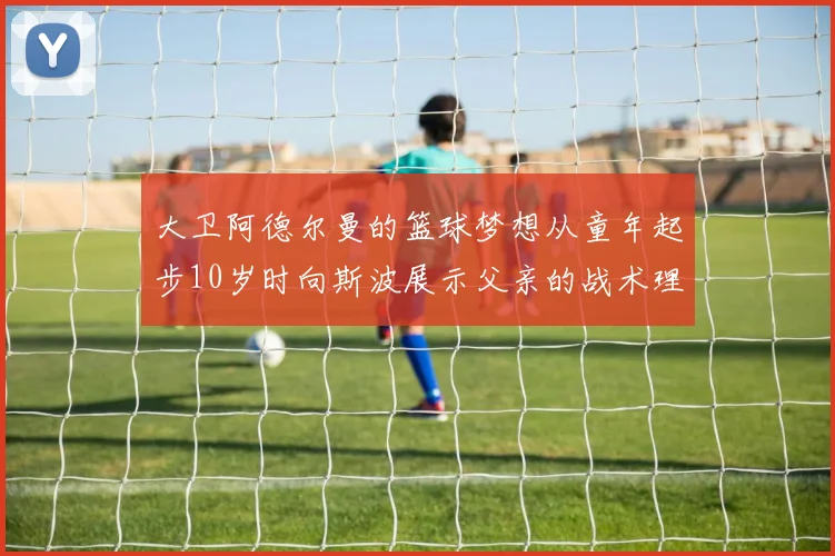 大卫阿德尔曼的篮球梦想从童年起步10岁时向斯波展示父亲的战术理念