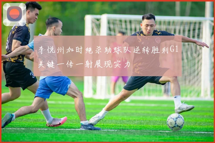 李悦州加时绝杀助球队逆转胜利G1关键一传一射展现实力