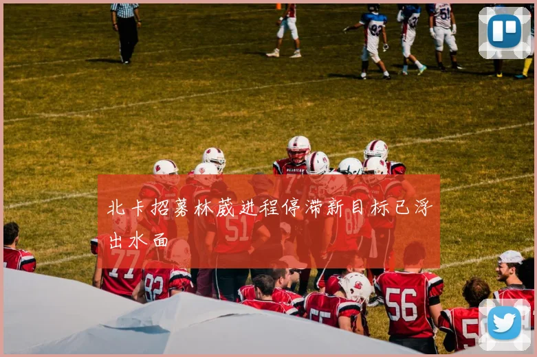 北卡招募林葳进程停滞新目标已浮出水面