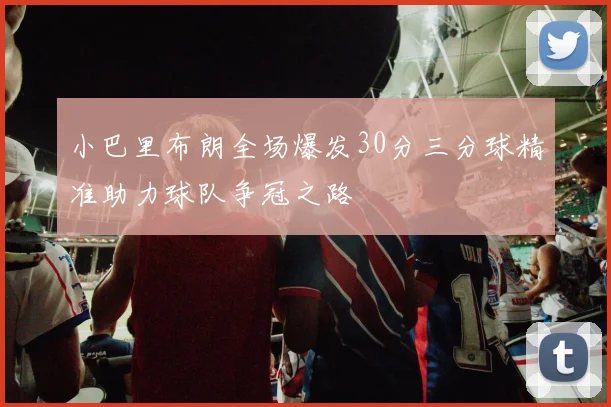 小巴里布朗全场爆发30分三分球精准助力球队争冠之路