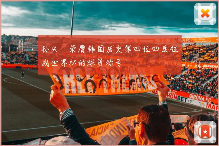 孙兴慜荣膺韩国历史第四位四度征战世界杯的球员称号